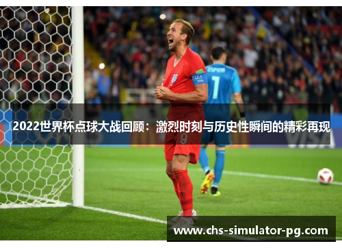 2022世界杯点球大战回顾：激烈时刻与历史性瞬间的精彩再现