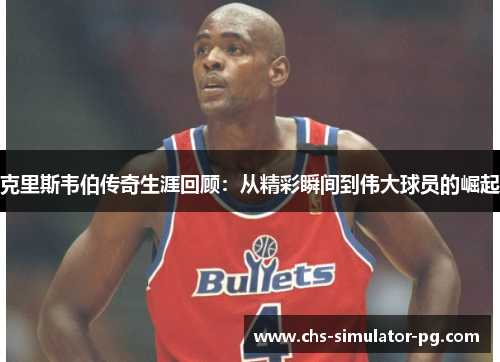 克里斯韦伯传奇生涯回顾:从精彩瞬间到伟大球员的崛起 克里斯韦伯传奇生涯回顾:从精彩瞬间到伟大球员的崛起
