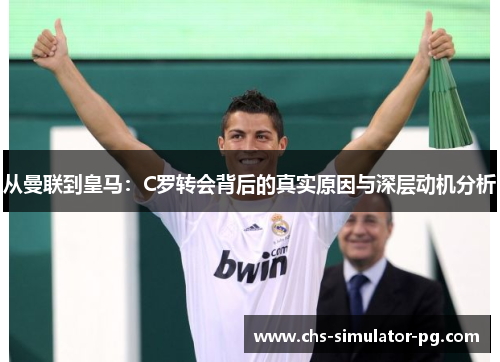 从曼联到皇马:C罗转会背后的真实原因与深层动机分析 从曼联到皇马:C罗转会背后的真实原因与深层动机分析