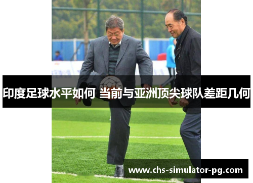 印度足球水平如何 当前与亚洲顶尖球队差距几何