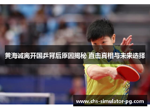 黄海诚离开国乒背后原因揭秘 直击真相与未来选择