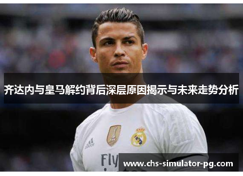 齐达内与皇马解约背后深层原因揭示与未来走势分析