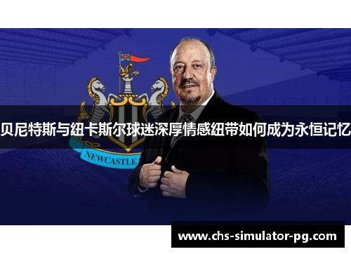 贝尼特斯与纽卡斯尔球迷深厚情感纽带如何成为永恒记忆