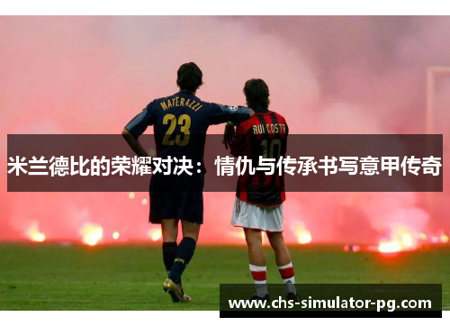 米兰德比的荣耀对决:情仇与传承书写意甲传奇 米兰德比的荣耀对决:情仇与传承书写意甲传奇