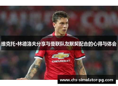 维克托·林德洛夫分享与曼联队友默契配合的心得与体会
