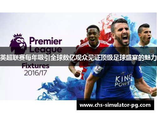 英超联赛每年吸引全球数亿观众见证顶级足球盛宴的魅力