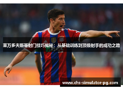 莱万多夫斯基射门技巧揭秘：从基础训练到顶级射手的成功之路