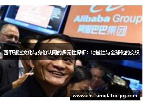 西甲球迷文化与身份认同的多元性探析:地域性与全球化的交织 西甲球迷文化与身份认同的多元性探析:地域性与全球化的交织
