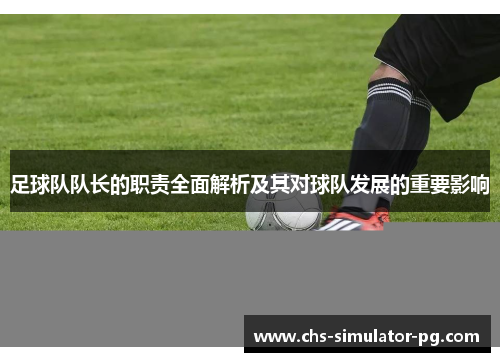足球队队长的职责全面解析及其对球队发展的重要影响