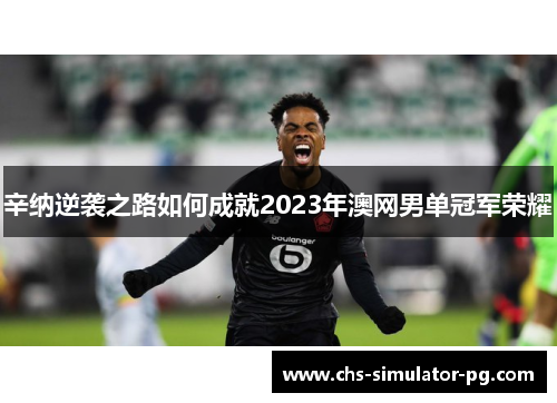 辛纳逆袭之路如何成就2023年澳网男单冠军荣耀