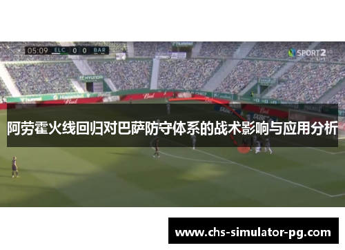 阿劳霍火线回归对巴萨防守体系的战术影响与应用分析