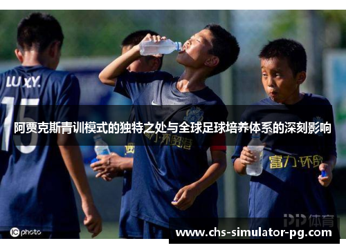 阿贾克斯青训模式的独特之处与全球足球培养体系的深刻影响