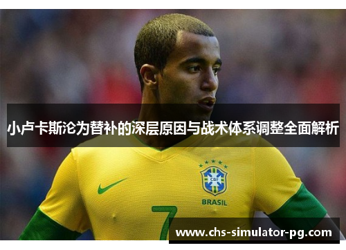 小卢卡斯沦为替补的深层原因与战术体系调整全面解析