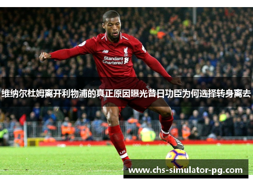 维纳尔杜姆离开利物浦的真正原因曝光昔日功臣为何选择转身离去