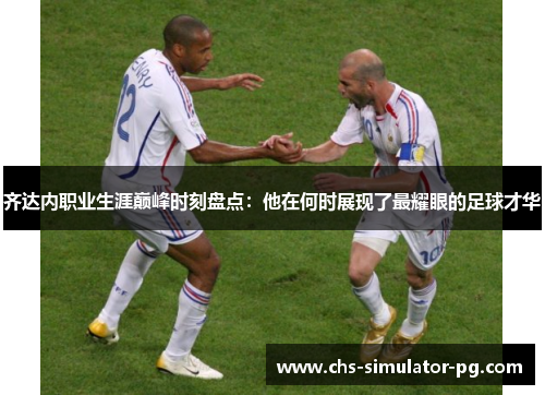 齐达内职业生涯巅峰时刻盘点:他在何时展现了最耀眼的足球才华 齐达内职业生涯巅峰时刻盘点:他在何时展现了最耀眼的足球才华