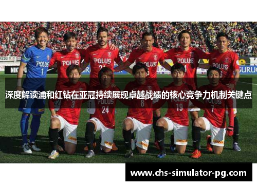 深度解读浦和红钻在亚冠持续展现卓越战绩的核心竞争力机制关键点