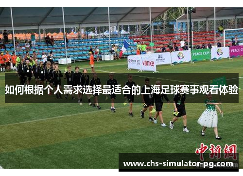如何根据个人需求选择最适合的上海足球赛事观看体验 如何根据个人需求选择最适合的上海足球赛事观看体验