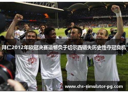 拜仁2012年欧冠决赛遗憾负于切尔西错失历史性夺冠良机 拜仁2012年欧冠决赛遗憾负于切尔西错失历史性夺冠良机