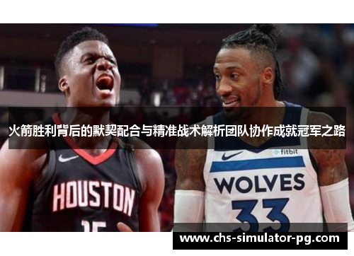 火箭胜利背后的默契配合与精准战术解析团队协作成就冠军之路 火箭胜利背后的默契配合与精准战术解析团队协作成就冠军之路