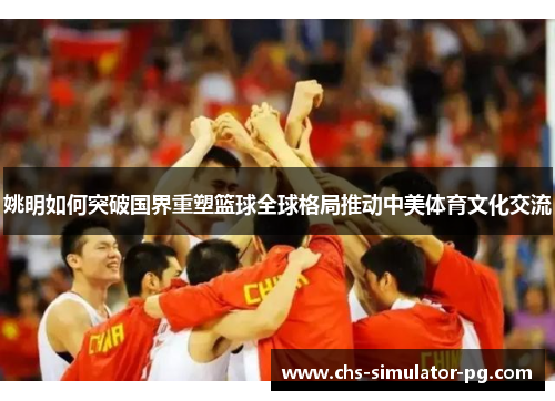 姚明如何突破国界重塑篮球全球格局推动中美体育文化交流