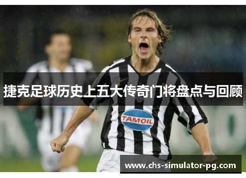 捷克足球历史上五大传奇门将盘点与回顾