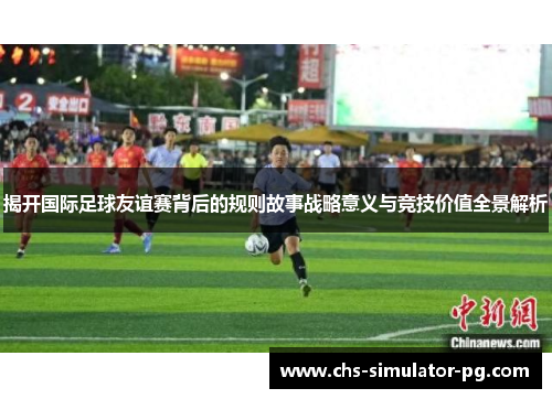 揭开国际足球友谊赛背后的规则故事战略意义与竞技价值全景解析 揭开国际足球友谊赛背后的规则故事战略意义与竞技价值全景解析