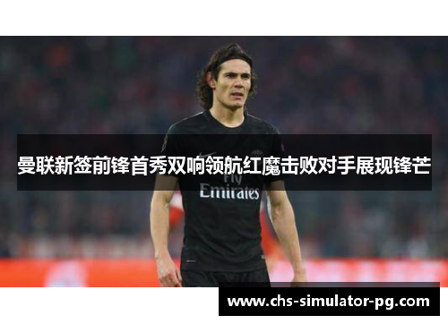 曼联新签前锋首秀双响领航红魔击败对手展现锋芒