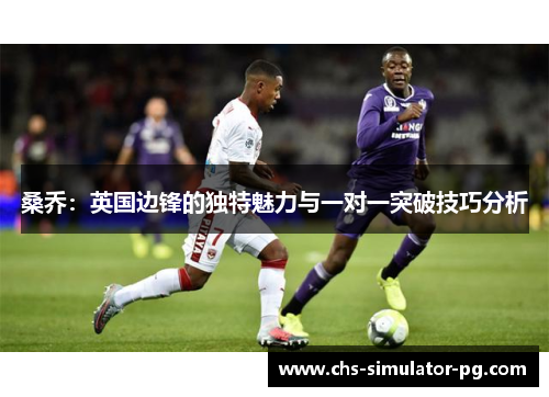 桑乔：英国边锋的独特魅力与一对一突破技巧分析