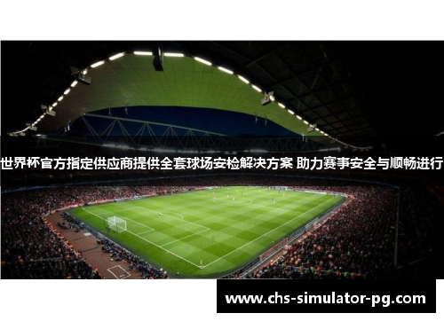 世界杯官方指定供应商提供全套球场安检解决方案 助力赛事安全与顺畅进行