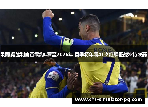 利雅得胜利官宣续约C罗至2026年 夏季将年满41岁继续征战沙特联赛