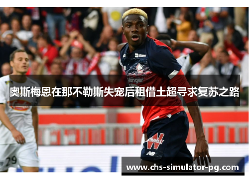 奥斯梅恩在那不勒斯失宠后租借土超寻求复苏之路