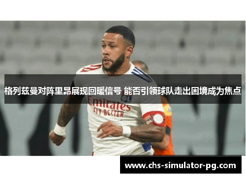 格列兹曼对阵里昂展现回暖信号 能否引领球队走出困境成为焦点