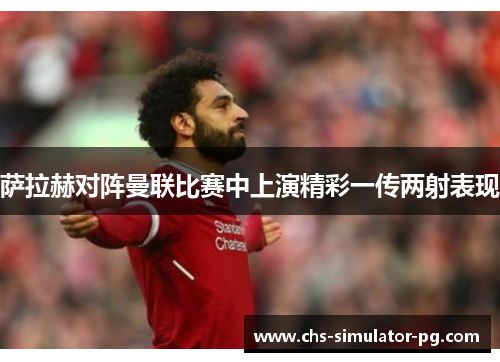 萨拉赫对阵曼联比赛中上演精彩一传两射表现