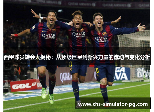西甲球员转会大揭秘：从顶级巨星到新兴力量的流动与变化分析
