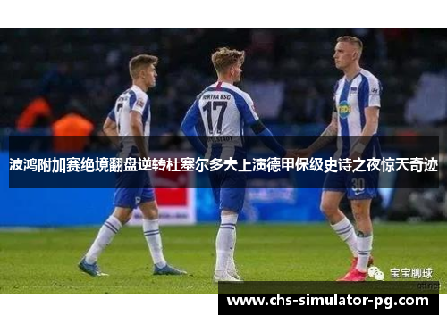 波鸿附加赛绝境翻盘逆转杜塞尔多夫上演德甲保级史诗之夜惊天奇迹 波鸿附加赛绝境翻盘逆转杜塞尔多夫上演德甲保级史诗之夜惊天奇迹